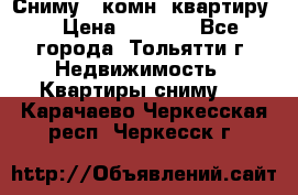 Сниму 1 комн. квартиру  › Цена ­ 7 000 - Все города, Тольятти г. Недвижимость » Квартиры сниму   . Карачаево-Черкесская респ.,Черкесск г.